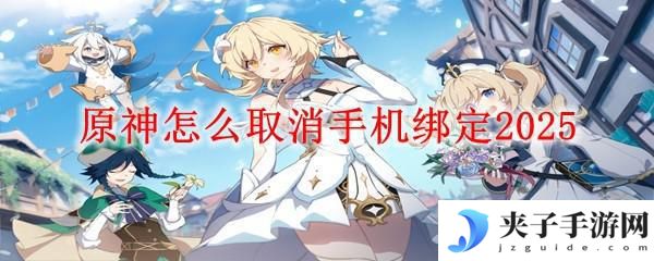 原神怎么解除手机号码绑定 原神2025如何取消手机绑定