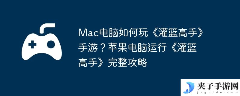 Mac电脑如何玩《灌篮高手》手游？苹果电脑运行《灌篮高手》完整攻略