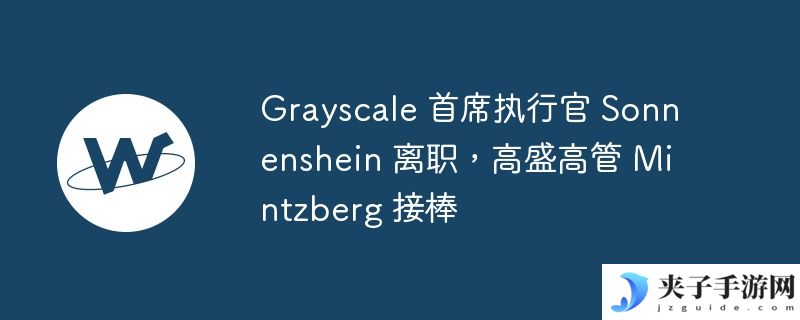 Grayscale 首席执行官 Sonnenshein 离职，高盛高管 Mintzberg 接棒