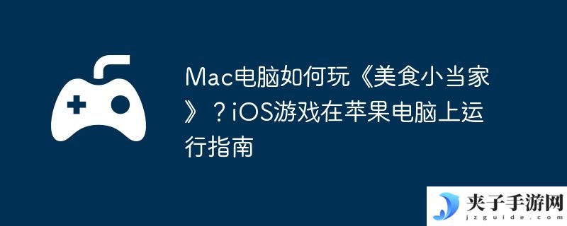 Mac电脑如何玩《美食小当家》？iOS游戏在苹果电脑上运行指南