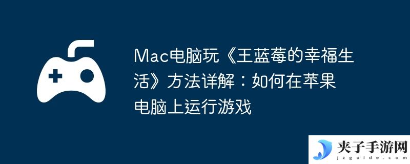 Mac电脑玩《王蓝莓的幸福生活》方法详解：如何在苹果电脑上运行游戏