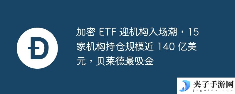 加密 ETF 迎机构入场潮，15 家机构持仓规模近 140 亿美元，贝莱德最吸金