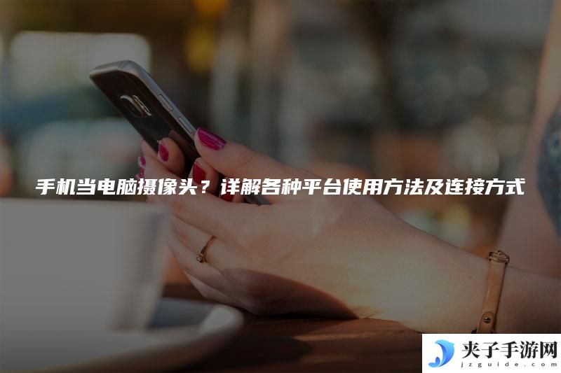 手机当电脑摄像头？详解各种平台使用方法及连接方式