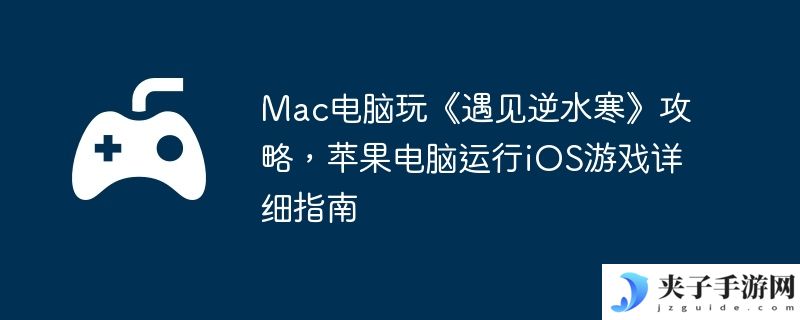 Mac电脑玩《遇见逆水寒》攻略，苹果电脑运行iOS游戏详细指南