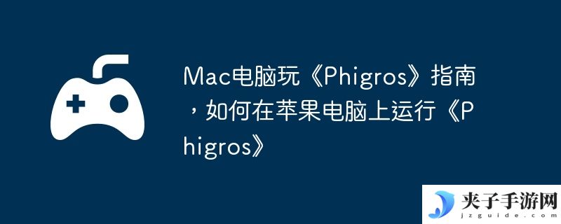 Mac电脑玩《Phigros》指南，如何在苹果电脑上运行《Phigros》