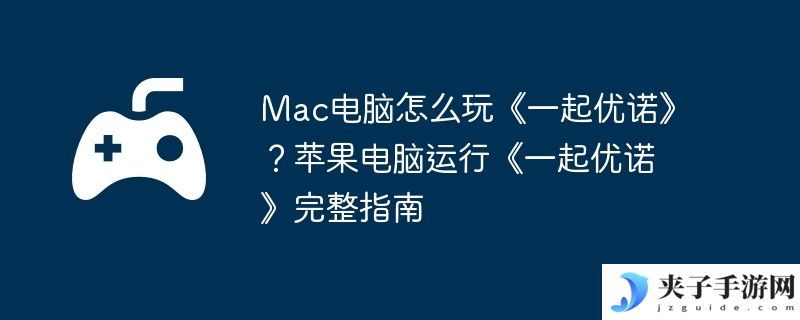 Mac电脑怎么玩《一起优诺》？苹果电脑运行《一起优诺》完整指南