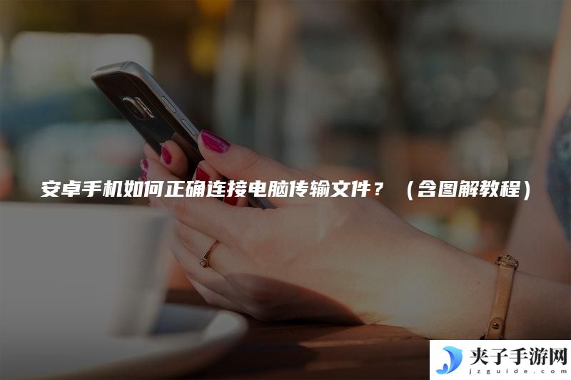 安卓手机如何正确连接电脑传输文件？（含图解教程）