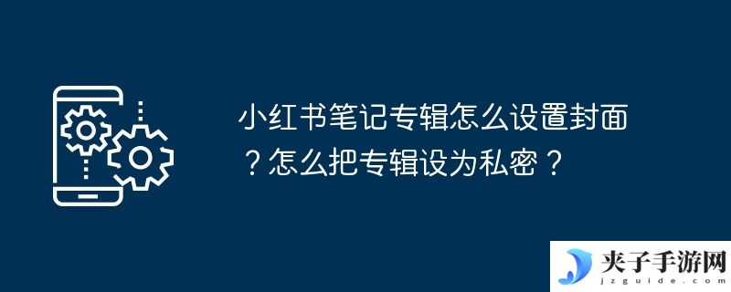 小红书笔记专辑怎么设置封面？怎么把专辑设为私密？