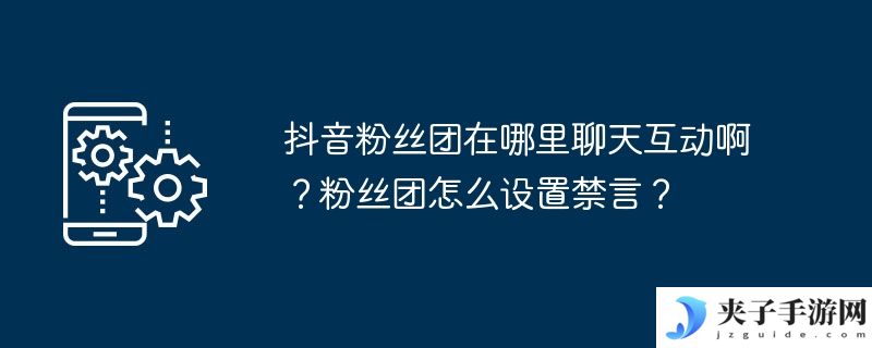 抖音粉丝团在哪里聊天互动啊？粉丝团怎么设置禁言？