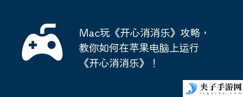 Mac玩《开心消消乐》攻略，教你如何在苹果电脑上运行《开心消消乐》！