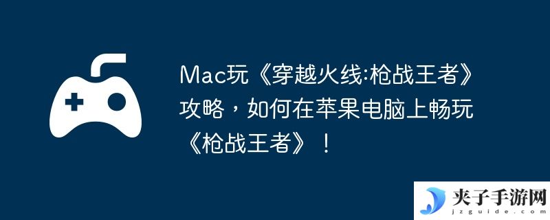 Mac玩《穿越火线:枪战王者》攻略，如何在苹果电脑上畅玩《枪战王者》！