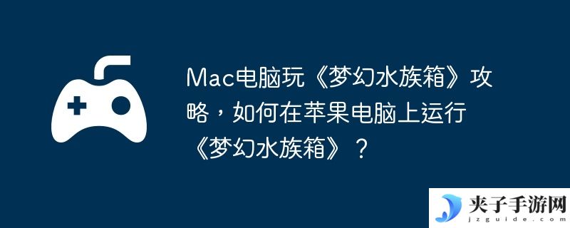Mac电脑玩《梦幻水族箱》攻略，如何在苹果电脑上运行《梦幻水族箱》？