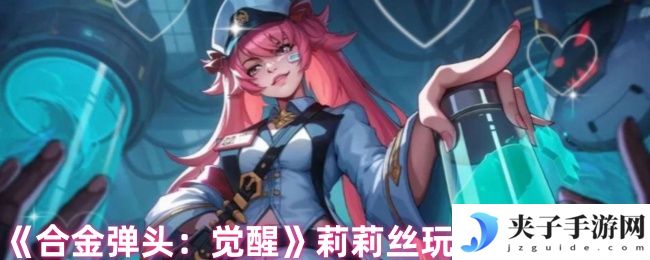 《合金弹头：觉醒》莉莉丝玩法攻略大全