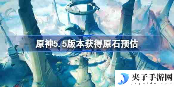 原神5.5版本能获得多少原石 原神5.5版本获得原石预估