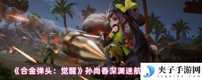 《合金弹头：觉醒》孙尚香深渊迷航玩法攻略大全