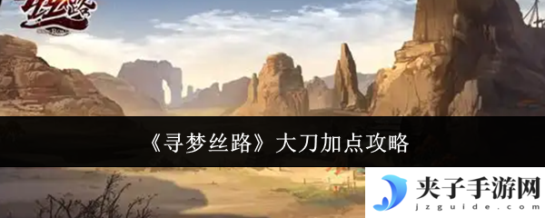 《寻梦丝路》大刀加点攻略