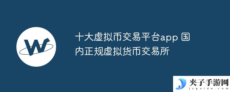 十大虚拟币交易平台app 国内正规虚拟货币交易所