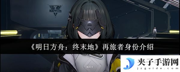 《明日方舟：终末地》再旅者身份介绍