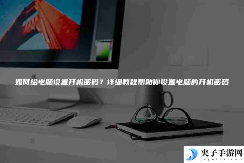 如何给电脑设置开机密码？详细教程帮助你设置电脑的开机密码