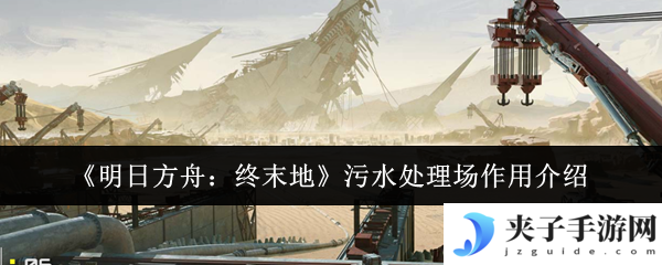 《明日方舟：终末地》污水处理场作用介绍