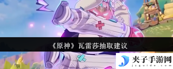 《原神》瓦雷莎抽取建议