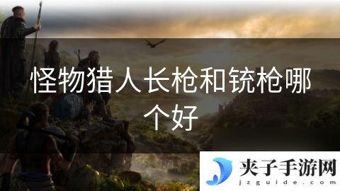 怪物猎人长枪和铳枪哪个好