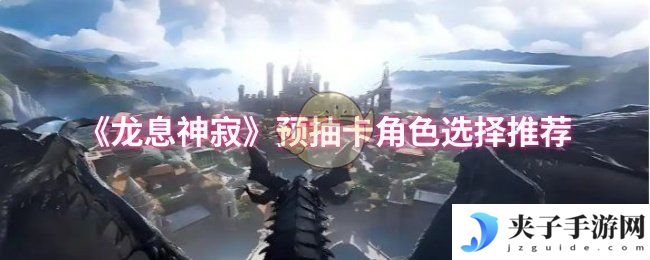 《龙息神寂》预抽卡角色选择推荐