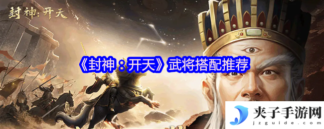 《封神：开天》武将搭配推荐
